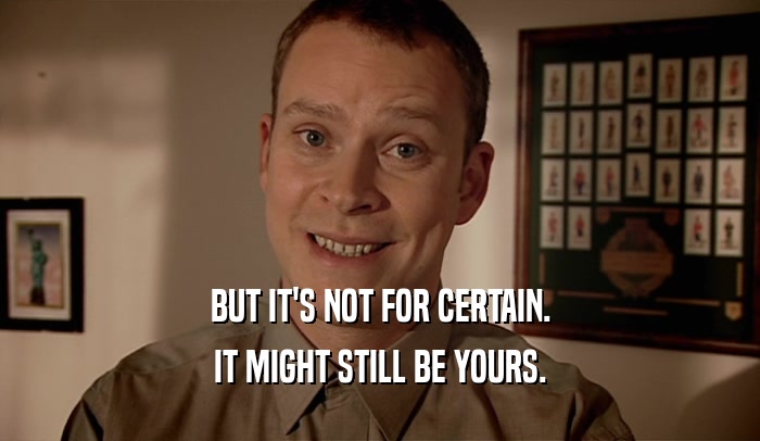 BUT IT'S NOT FOR CERTAIN. IT MIGHT STILL BE YOURS. 