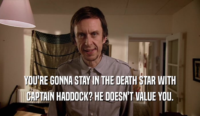 YOU'RE GONNA STAY IN THE DEATH STAR WITH CAPTAIN HADDOCK? HE DOESN'T VALUE YOU. 
