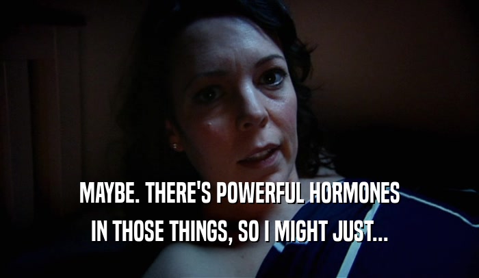 MAYBE. THERE'S POWERFUL HORMONES
 IN THOSE THINGS, SO I MIGHT JUST...
 
