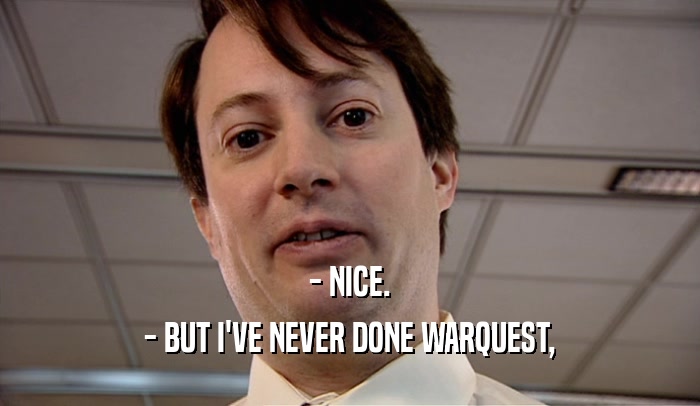 - NICE. - BUT I'VE NEVER DONE WARQUEST, 