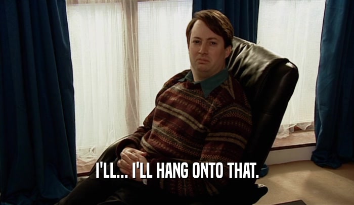 I'LL... I'LL HANG ONTO THAT.  