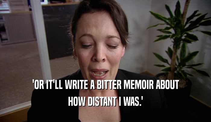 'OR IT'LL WRITE A BITTER MEMOIR ABOUT
 HOW DISTANT I WAS.'
 