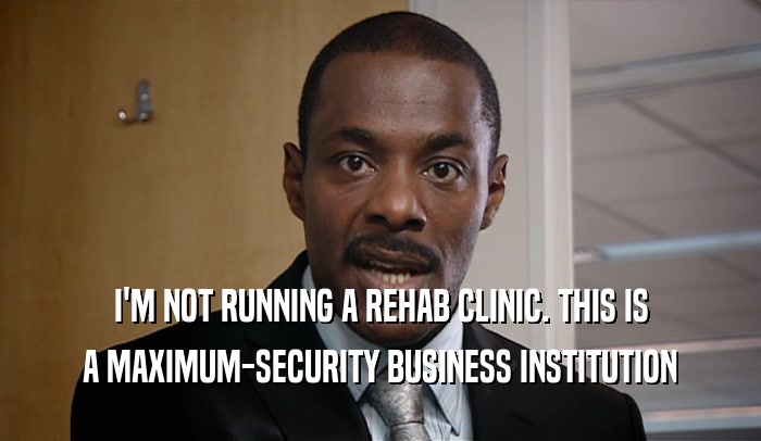 I'M NOT RUNNING A REHAB CLINIC. THIS IS A MAXIMUM-SECURITY BUSINESS INSTITUTION 