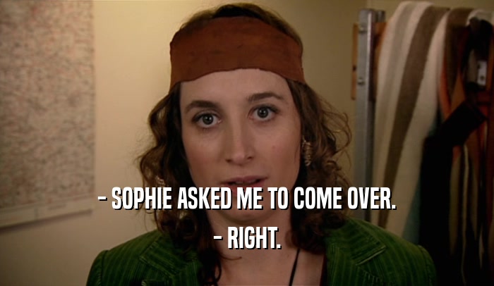 - SOPHIE ASKED ME TO COME OVER. - RIGHT. 