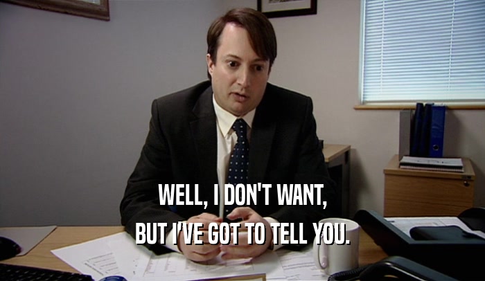 WELL, I DON'T WANT, BUT I'VE GOT TO TELL YOU. 