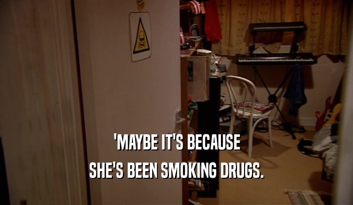 'MAYBE IT'S BECAUSE
 SHE'S BEEN SMOKING DRUGS.
 