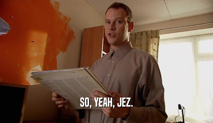 SO, YEAH, JEZ.  