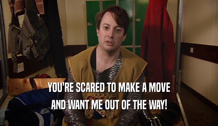 YOU'RE SCARED TO MAKE A MOVE AND WANT ME OUT OF THE WAY! 