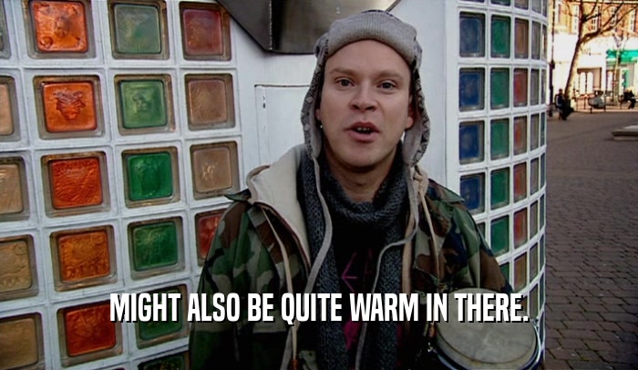 MIGHT ALSO BE QUITE WARM IN THERE.  