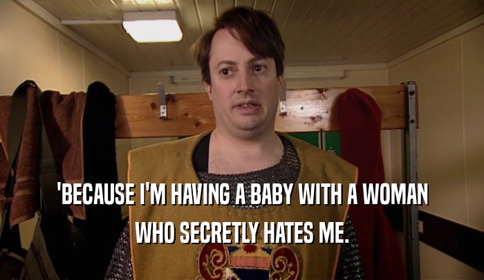 'BECAUSE I'M HAVING A BABY WITH A WOMAN WHO SECRETLY HATES ME. 