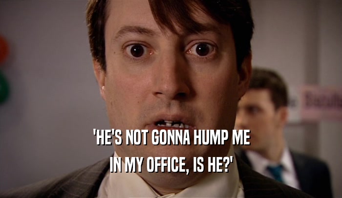 'HE'S NOT GONNA HUMP ME
 IN MY OFFICE, IS HE?'
 