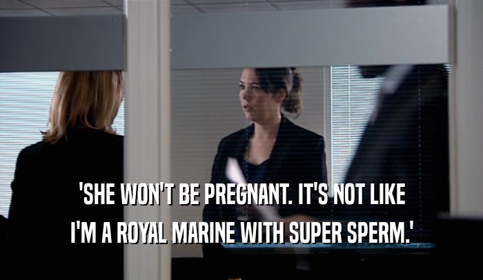 'SHE WON'T BE PREGNANT. IT'S NOT LIKE I'M A ROYAL MARINE WITH SUPER SPERM.' 
