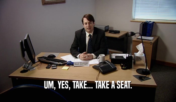 UM, YES, TAKE... TAKE A SEAT.  