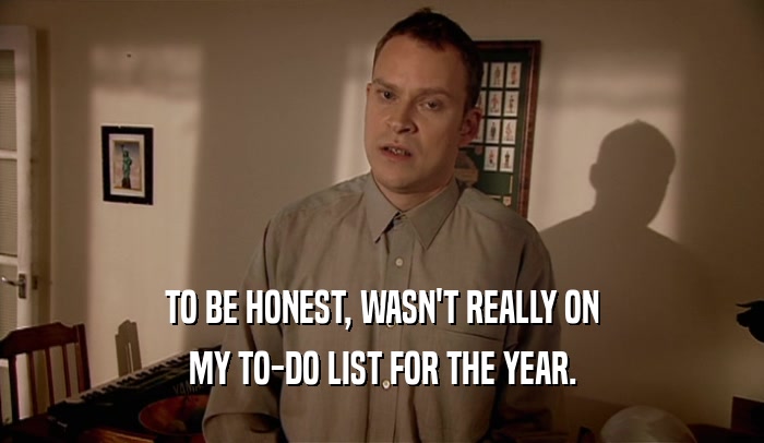 TO BE HONEST, WASN'T REALLY ON MY TO-DO LIST FOR THE YEAR. 