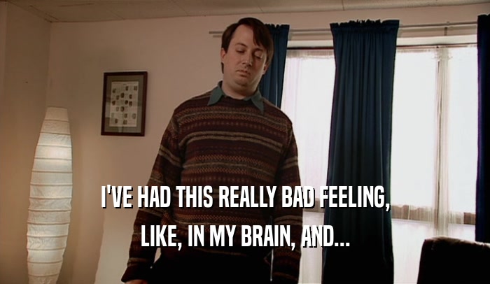 I'VE HAD THIS REALLY BAD FEELING, LIKE, IN MY BRAIN, AND... 