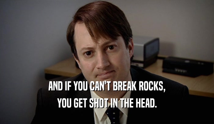 AND IF YOU CAN'T BREAK ROCKS, YOU GET SHOT IN THE HEAD. 
