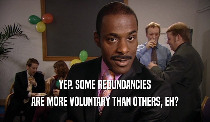 YEP. SOME REDUNDANCIES ARE MORE VOLUNTARY THAN OTHERS, EH? 