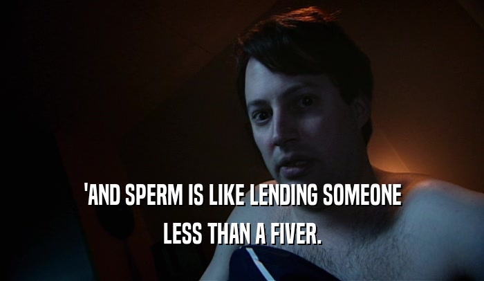 'AND SPERM IS LIKE LENDING SOMEONE LESS THAN A FIVER. 