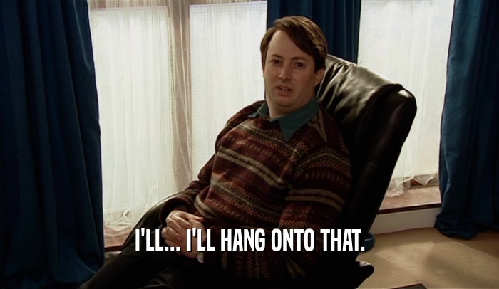 I'LL... I'LL HANG ONTO THAT.  