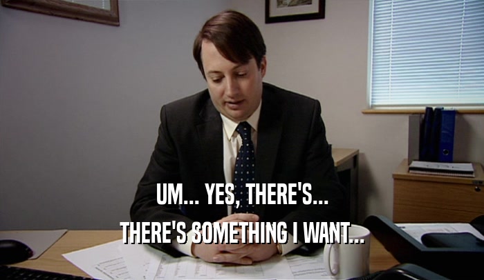 UM... YES, THERE'S... THERE'S SOMETHING I WANT... 