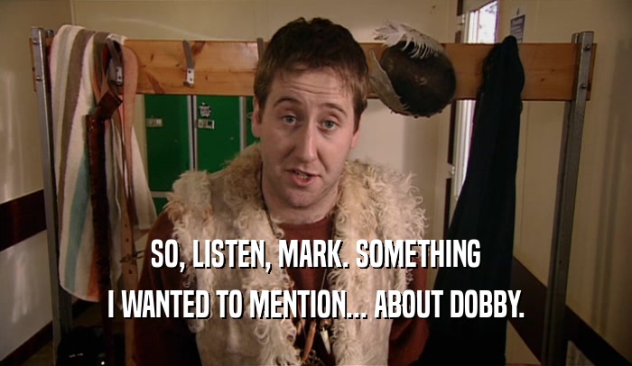 SO, LISTEN, MARK. SOMETHING I WANTED TO MENTION... ABOUT DOBBY. 