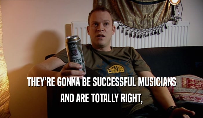 THEY'RE GONNA BE SUCCESSFUL MUSICIANS AND ARE TOTALLY RIGHT, 