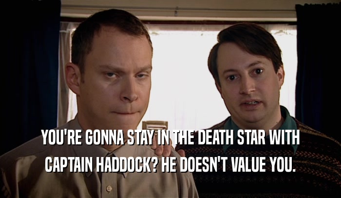 YOU'RE GONNA STAY IN THE DEATH STAR WITH CAPTAIN HADDOCK? HE DOESN'T VALUE YOU. 