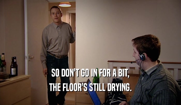 SO DON'T GO IN FOR A BIT, THE FLOOR'S STILL DRYING. 
