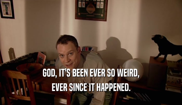 GOD, IT'S BEEN EVER SO WEIRD, EVER SINCE IT HAPPENED. 
