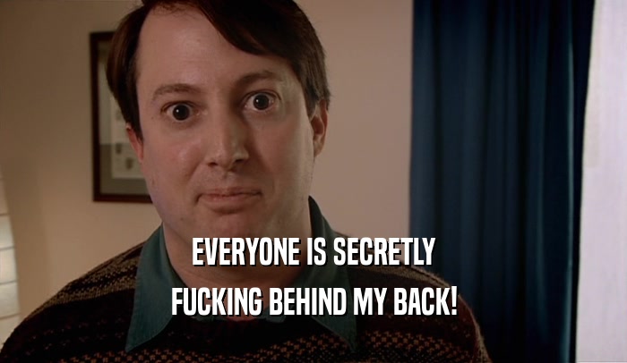 EVERYONE IS SECRETLY FUCKING BEHIND MY BACK! 