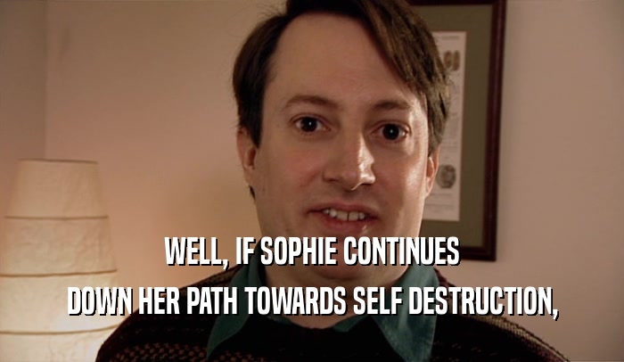 WELL, IF SOPHIE CONTINUES DOWN HER PATH TOWARDS SELF DESTRUCTION, 