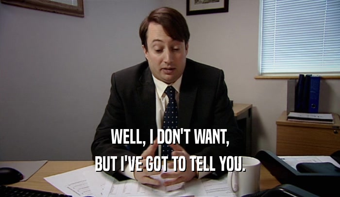 WELL, I DON'T WANT, BUT I'VE GOT TO TELL YOU. 