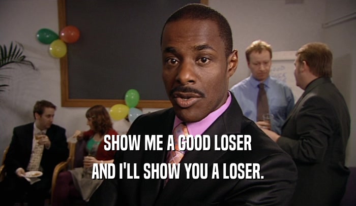 SHOW ME A GOOD LOSER AND I'LL SHOW YOU A LOSER. 