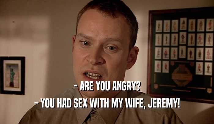 - ARE YOU ANGRY? - YOU HAD SEX WITH MY WIFE, JEREMY! 