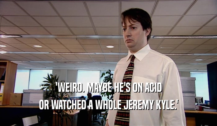 'WEIRD. MAYBE HE'S ON ACID OR WATCHED A WHOLE JEREMY KYLE.' 