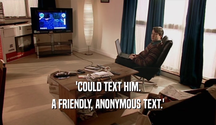 'COULD TEXT HIM.
 A FRIENDLY, ANONYMOUS TEXT.'
 