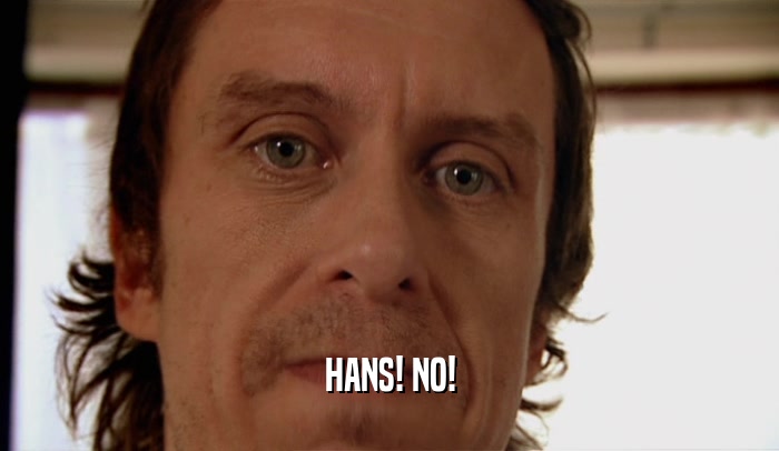 HANS! NO!  