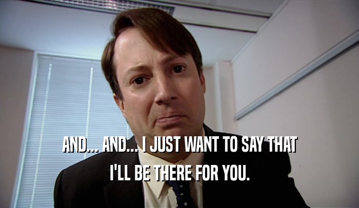 AND... AND... I JUST WANT TO SAY THAT I'LL BE THERE FOR YOU. 
