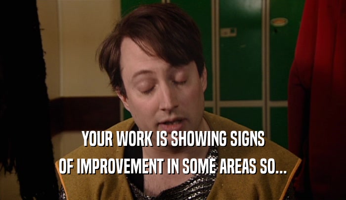YOUR WORK IS SHOWING SIGNS
 OF IMPROVEMENT IN SOME AREAS SO...
 