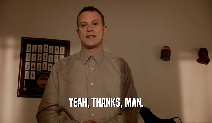 YEAH, THANKS, MAN.  