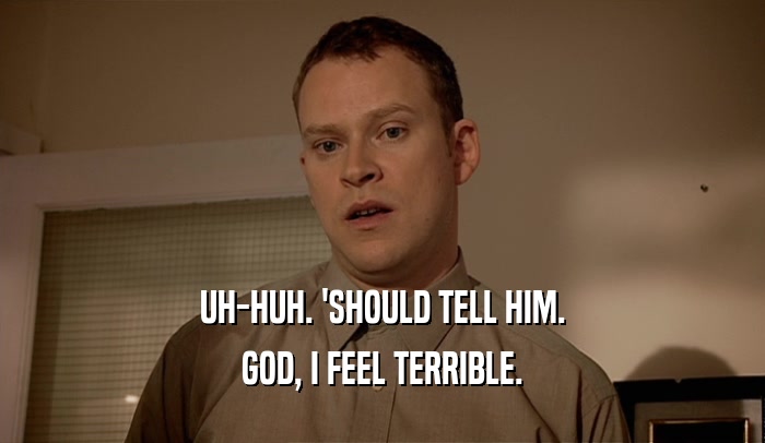 UH-HUH. 'SHOULD TELL HIM. GOD, I FEEL TERRIBLE. 