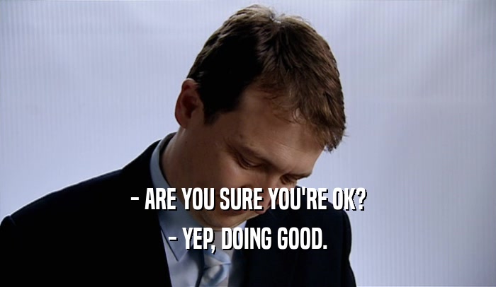 - ARE YOU SURE YOU'RE OK? - YEP, DOING GOOD. 