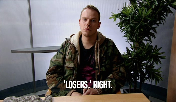'LOSERS.' RIGHT.  