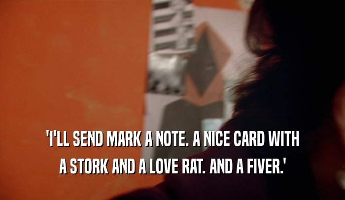 'I'LL SEND MARK A NOTE. A NICE CARD WITH A STORK AND A LOVE RAT. AND A FIVER.' 
