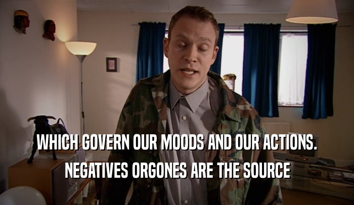 WHICH GOVERN OUR MOODS AND OUR ACTIONS. NEGATIVES ORGONES ARE THE SOURCE 