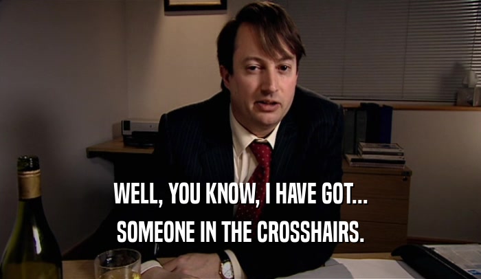 WELL, YOU KNOW, I HAVE GOT... SOMEONE IN THE CROSSHAIRS. 