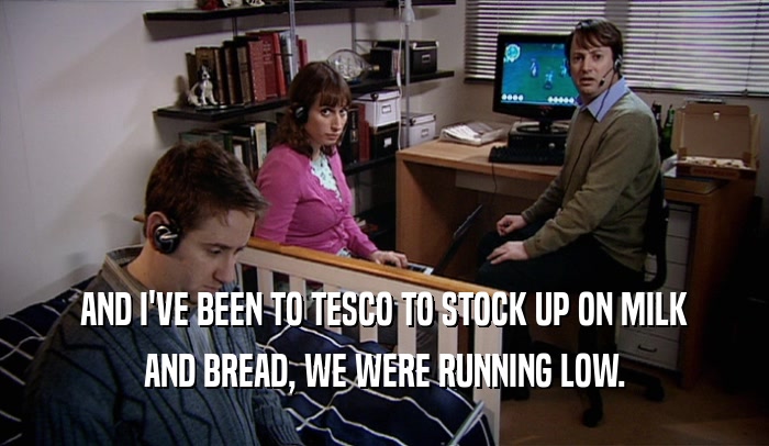 AND I'VE BEEN TO TESCO TO STOCK UP ON MILK AND BREAD, WE WERE RUNNING LOW. 