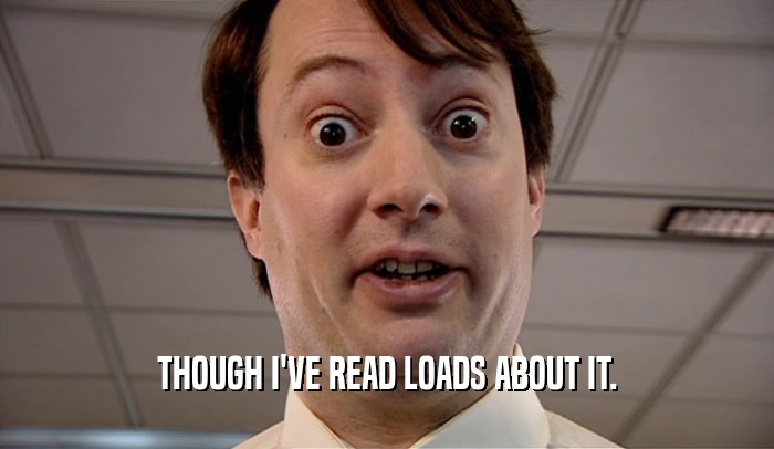 THOUGH I'VE READ LOADS ABOUT IT.  