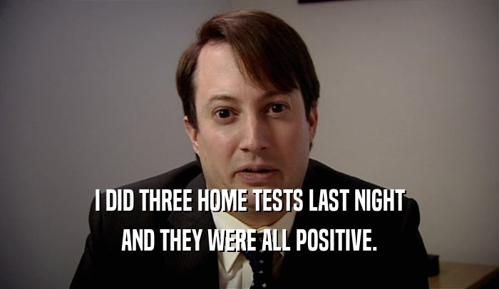 I DID THREE HOME TESTS LAST NIGHT AND THEY WERE ALL POSITIVE. 