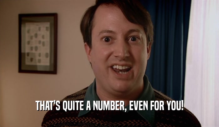 THAT'S QUITE A NUMBER, EVEN FOR YOU!  